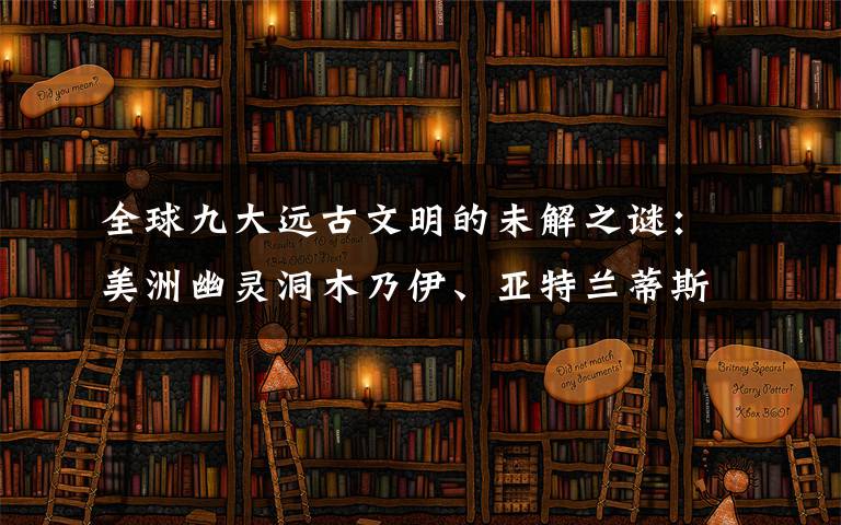 全球九大遠(yuǎn)古文明的未解之謎：美洲幽靈洞木乃伊、亞特蘭蒂斯