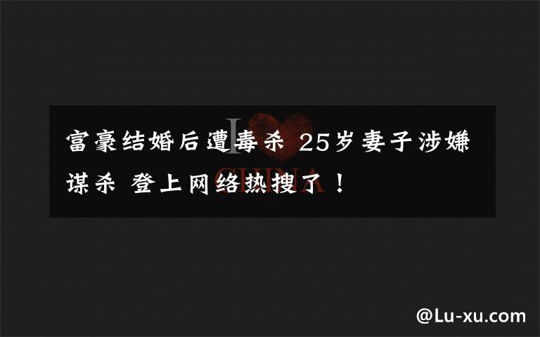 富豪結(jié)婚后遭毒殺 25歲妻子涉嫌謀殺 登上網(wǎng)絡(luò)熱搜了！