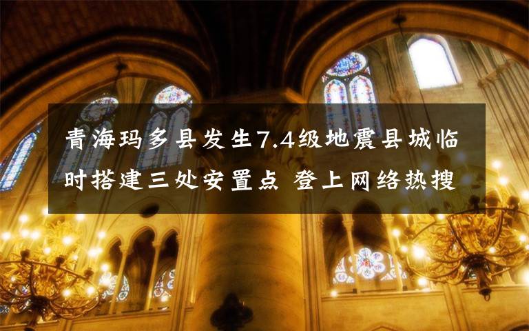 青?，敹嗫h發(fā)生7.4級地震縣城臨時搭建三處安置點 登上網(wǎng)絡(luò)熱搜了！