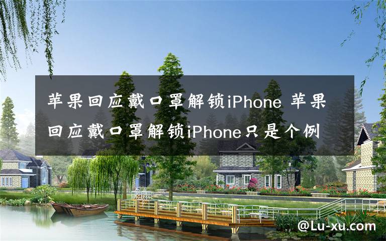 蘋果回應戴口罩解鎖iPhone 蘋果回應戴口罩解鎖iPhone只是個例 Face ID功能足夠安全