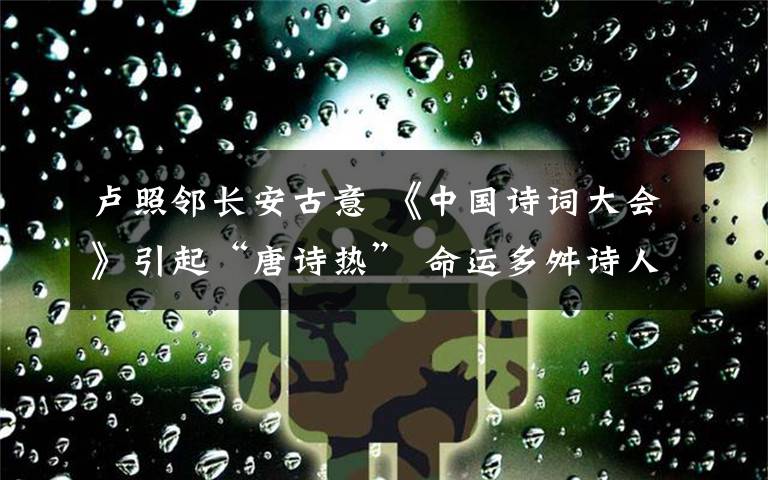 盧照鄰長(zhǎng)安古意 《中國(guó)詩(shī)詞大會(huì)》引起“唐詩(shī)熱” 命運(yùn)多舛詩(shī)人中數(shù)盧照鄰最悲催