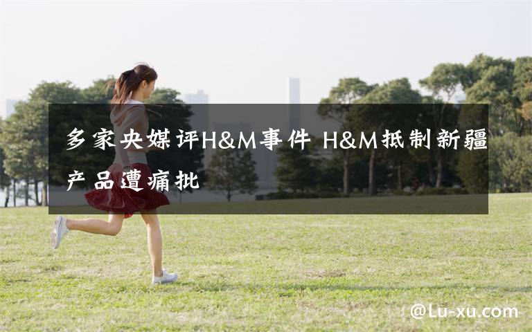 多家央媒評(píng)H&M事件 H&M抵制新疆產(chǎn)品遭痛批