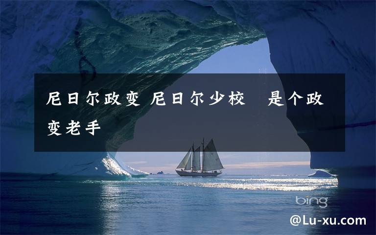 尼日爾政變 尼日爾少?！∈莻€(gè)政變老手