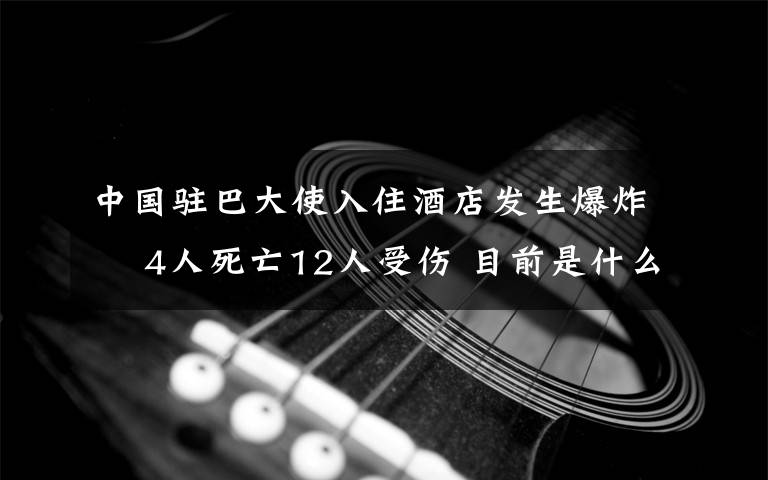 中國駐巴大使入住酒店發(fā)生爆炸? 4人死亡12人受傷 目前是什么情況？