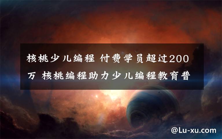 核桃少兒編程 付費(fèi)學(xué)員超過200萬(wàn) 核桃編程助力少兒編程教育普及