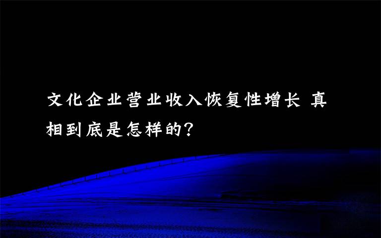 文化企業(yè)營(yíng)業(yè)收入恢復(fù)性增長(zhǎng) 真相到底是怎樣的？