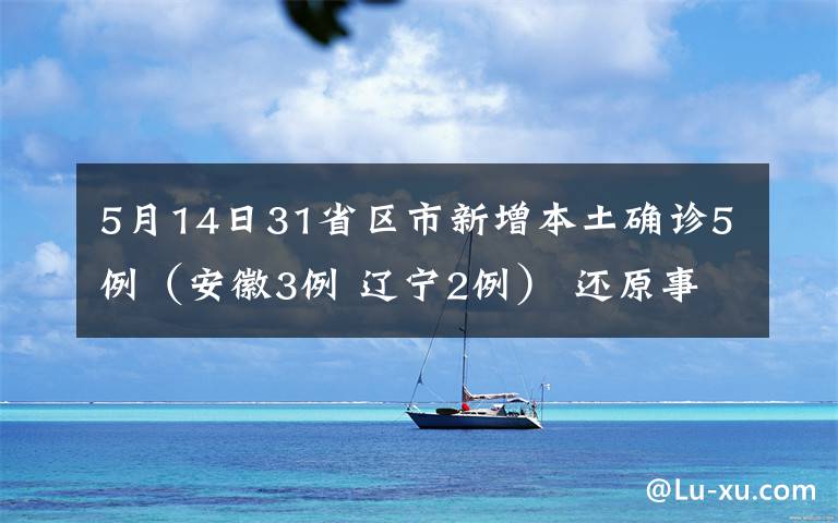 5月14日31省區(qū)市新增本土確診5例（安徽3例 遼寧2例） 還原事發(fā)經(jīng)過及背后原因！