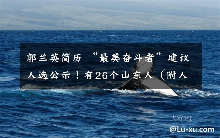 郭蘭英簡歷 “最美奮斗者”建議人選公示！有26個山東人（附人物事跡簡介）