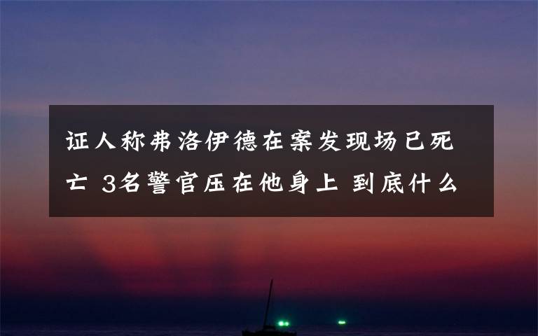 證人稱弗洛伊德在案發(fā)現(xiàn)場已死亡 3名警官壓在他身上 到底什么情況呢？