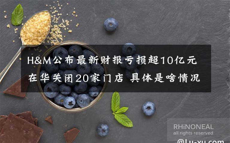 H&M公布最新財(cái)報(bào)虧損超10億元 在華關(guān)閉20家門(mén)店 具體是啥情況?