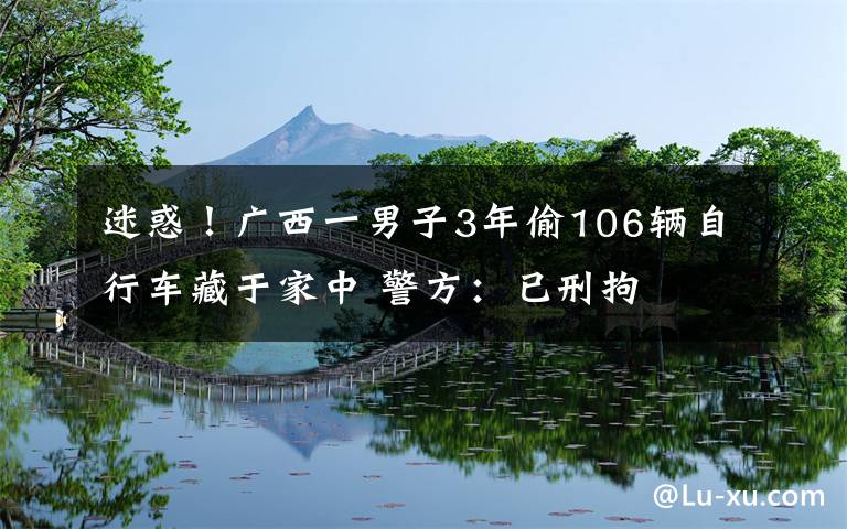 迷惑！廣西一男子3年偷106輛自行車藏于家中 警方：已刑拘