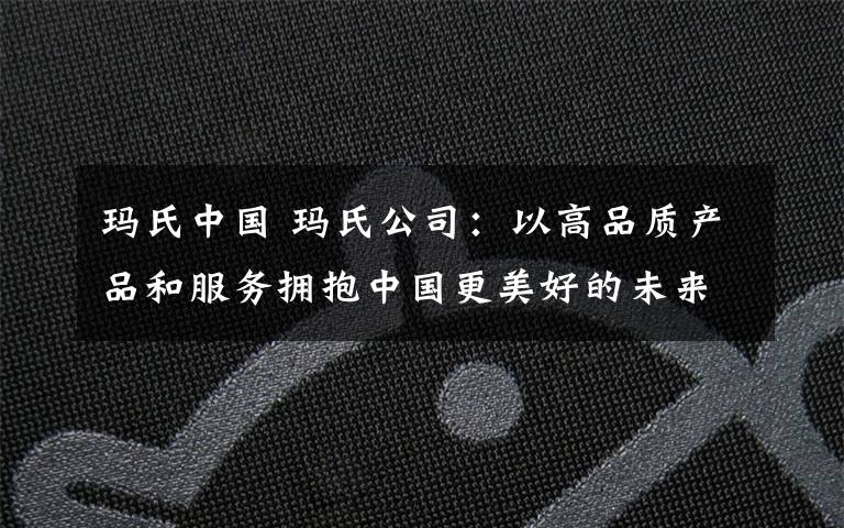 瑪氏中國 瑪氏公司：以高品質(zhì)產(chǎn)品和服務(wù)擁抱中國更美好的未來