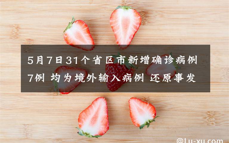 5月7日31個(gè)省區(qū)市新增確診病例7例 均為境外輸入病例 還原事發(fā)經(jīng)過及背后原因！