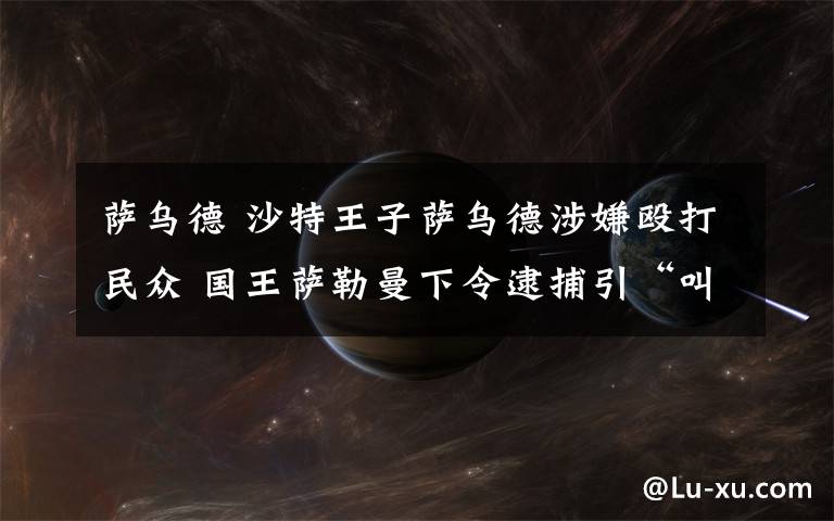 薩烏德 沙特王子薩烏德涉嫌毆打民眾 國王薩勒曼下令逮捕引“叫好”