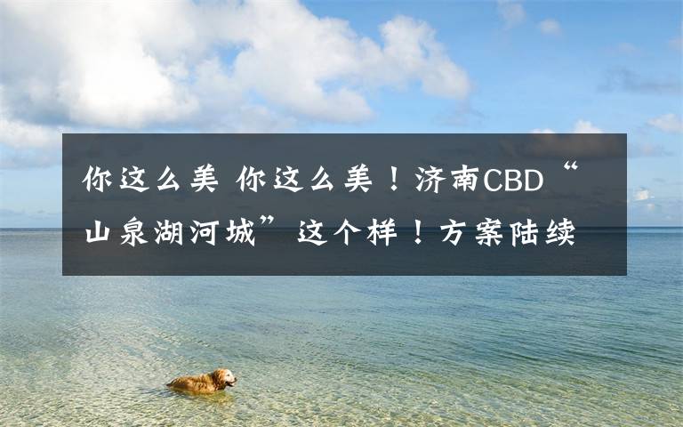 你這么美 你這么美！濟(jì)南CBD“山泉湖河城”這個(gè)樣！方案陸續(xù)通過(guò)審查