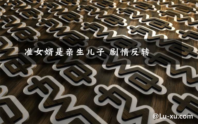 準(zhǔn)女婿是親生兒子 劇情反轉(zhuǎn)