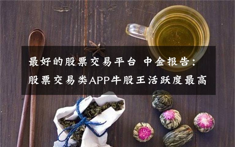 最好的股票交易平臺(tái) 中金報(bào)告：股票交易類APP牛股王活躍度最高