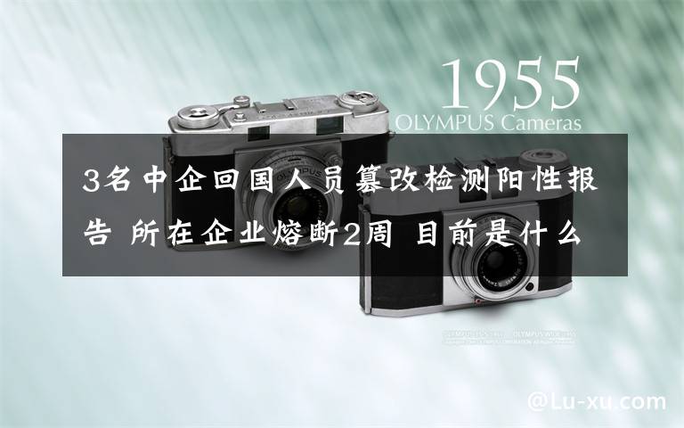 3名中企回國人員篡改檢測陽性報告 所在企業(yè)熔斷2周 目前是什么情況？