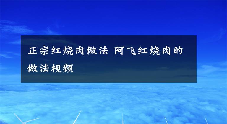 正宗紅燒肉做法 阿飛紅燒肉的做法視頻