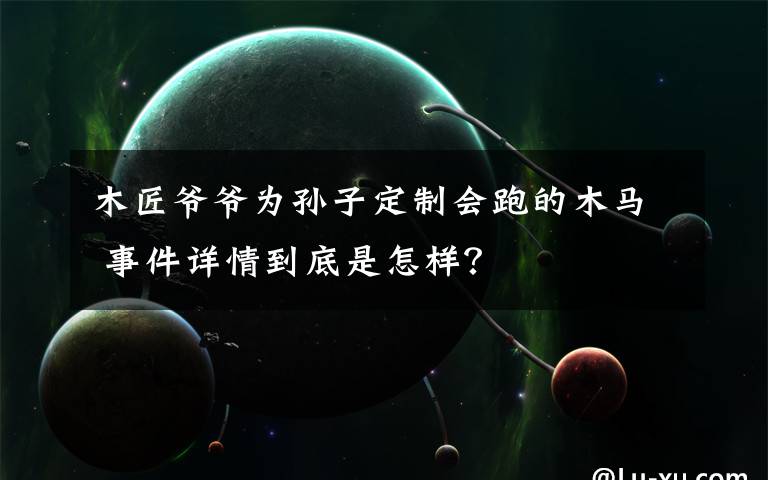 木匠爺爺為孫子定制會(huì)跑的木馬 事件詳情到底是怎樣？