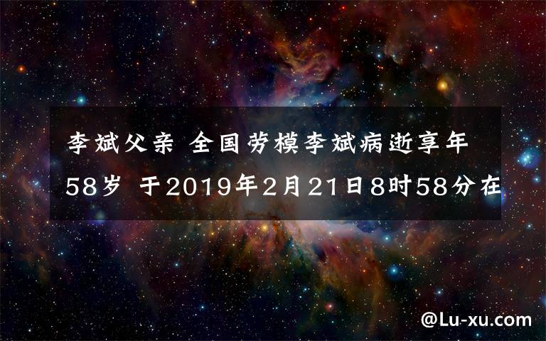 李斌父親 全國(guó)勞模李斌病逝享年58歲 于2019年2月21日8時(shí)58分在上海去世