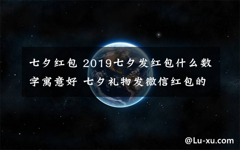 七夕紅包 2019七夕發(fā)紅包什么數(shù)字寓意好 七夕禮物發(fā)微信紅包的愛意數(shù)字推薦