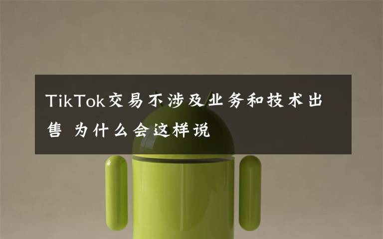 TikTok交易不涉及業(yè)務(wù)和技術(shù)出售 為什么會這樣說