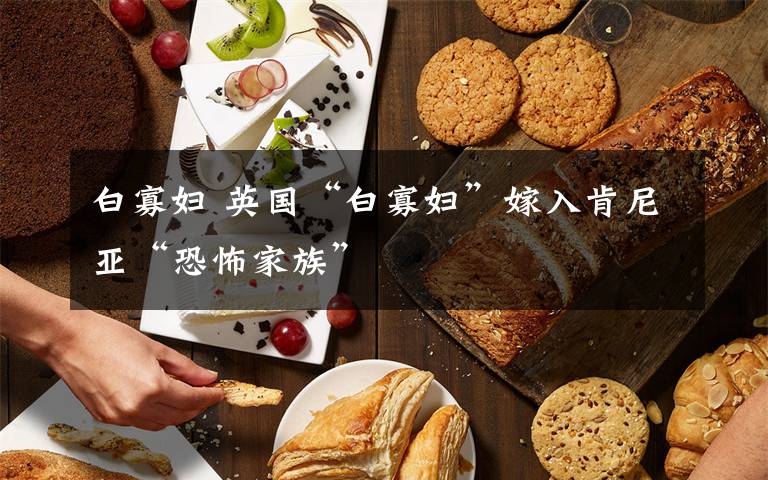 白寡婦 英國“白寡婦”嫁入肯尼亞“恐怖家族”