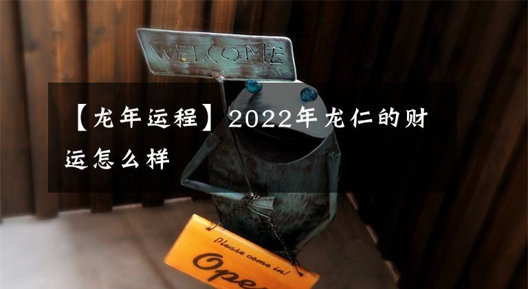 【龍年運(yùn)程】2022年龍仁的財運(yùn)怎么樣