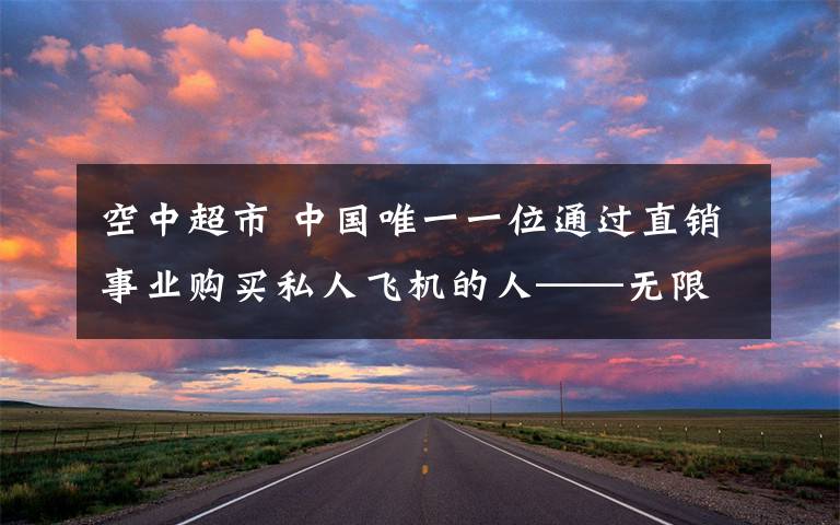 空中超市 中國(guó)唯一一位通過(guò)直銷事業(yè)購(gòu)買私人飛機(jī)的人——無(wú)限極創(chuàng)業(yè)元?jiǎng)醉n振鐸