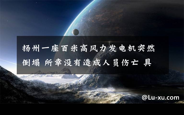 揚州一座百米高風力發(fā)電機突然倒塌 所幸沒有造成人員傷亡 具體是什么情況？