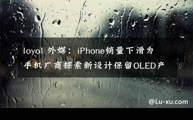 loyol 外媒：iPhone銷量下滑為手機廠商探索新設(shè)計保留OLED產(chǎn)能