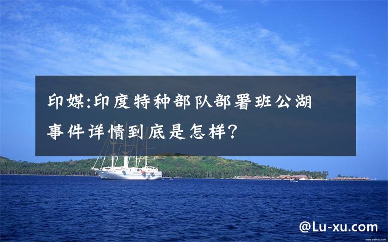 印媒:印度特種部隊部署班公湖 事件詳情到底是怎樣？