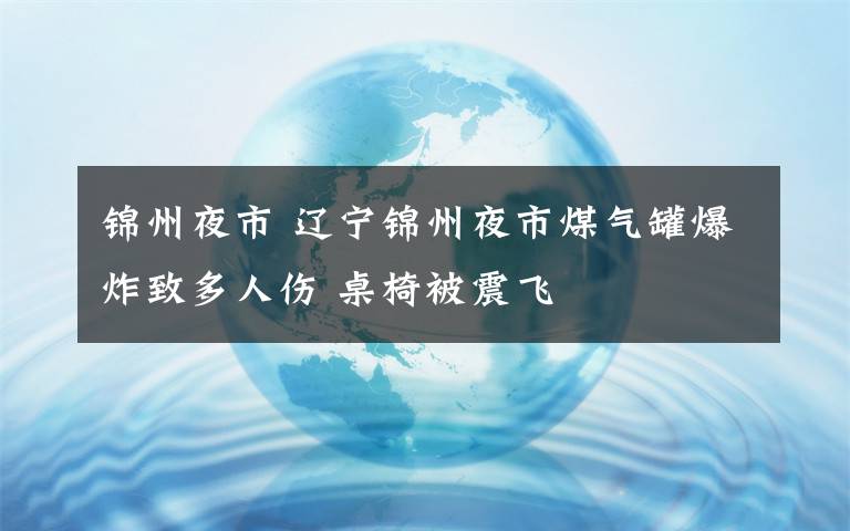 錦州夜市 遼寧錦州夜市煤氣罐爆炸致多人傷 桌椅被震飛