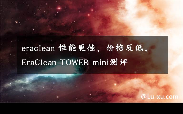 eraclean 性能更佳，價(jià)格反低，EraClean TOWER mini測(cè)評(píng)