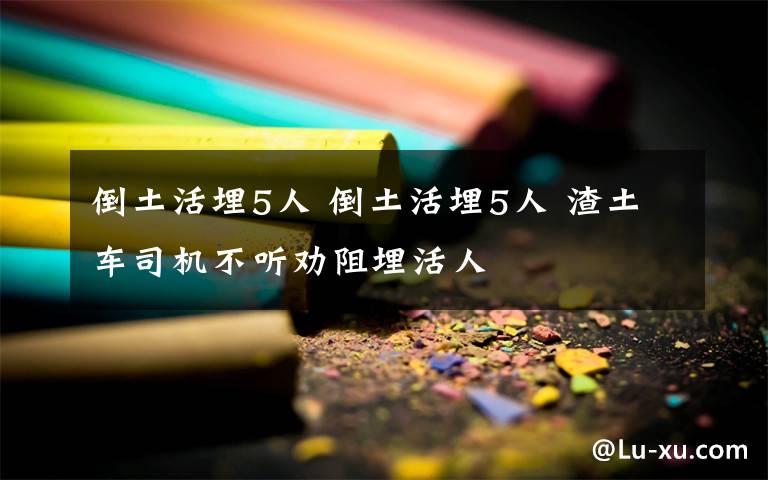 倒土活埋5人 倒土活埋5人 渣土車司機(jī)不聽勸阻埋活人