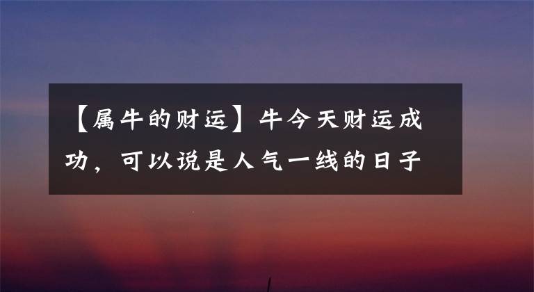 【屬牛的財(cái)運(yùn)】牛今天財(cái)運(yùn)成功，可以說是人氣一線的日子。