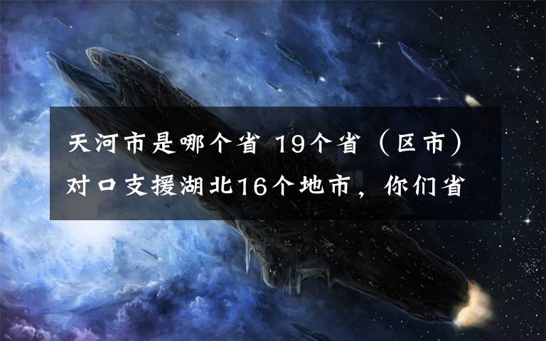 天河市是哪個(gè)省 19個(gè)?。▍^(qū)市）對口支援湖北16個(gè)地市，你們省支援是哪個(gè)地市？