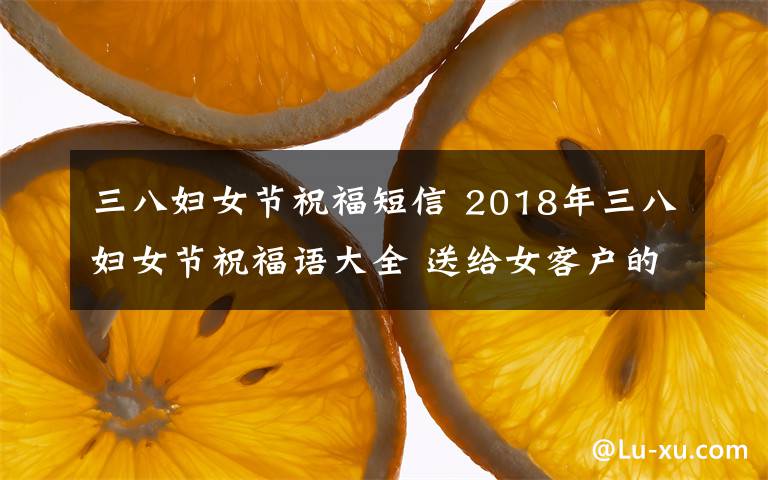 三八婦女節(jié)祝福短信 2018年三八婦女節(jié)祝福語大全 送給女客戶的婦女節(jié)祝福短信微信