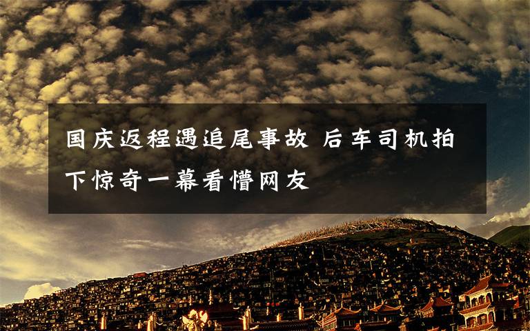 國(guó)慶返程遇追尾事故 后車(chē)司機(jī)拍下驚奇一幕看懵網(wǎng)友