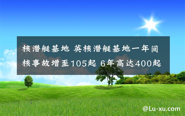 核潛艇基地 英核潛艇基地一年間核事故增至105起 6年高達(dá)400起