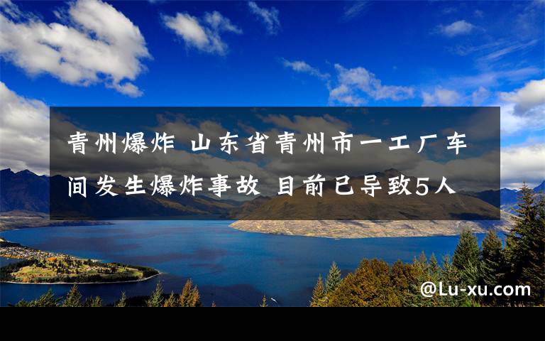 青州爆炸 山東省青州市一工廠車間發(fā)生爆炸事故 目前已導(dǎo)致5人死亡