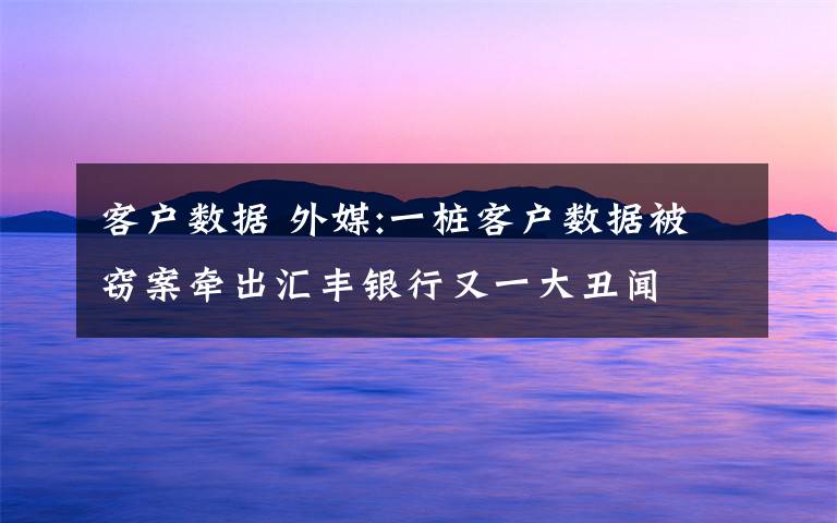 客戶數(shù)據(jù) 外媒:一樁客戶數(shù)據(jù)被竊案牽出匯豐銀行又一大丑聞