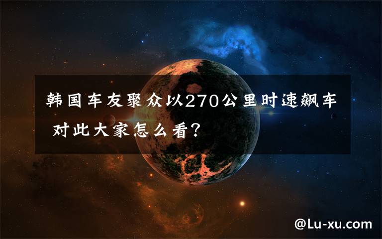 韓國車友聚眾以270公里時(shí)速飆車 對此大家怎么看？