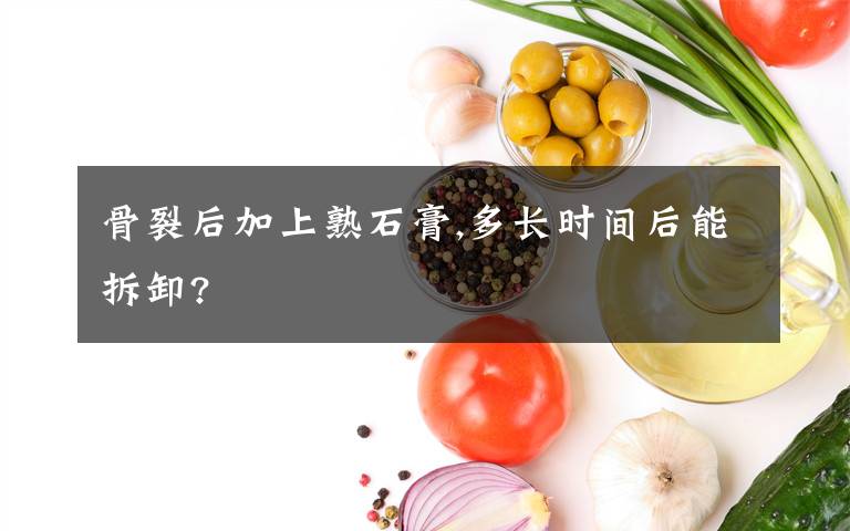 骨裂后加上熟石膏,多長時間后能拆卸?