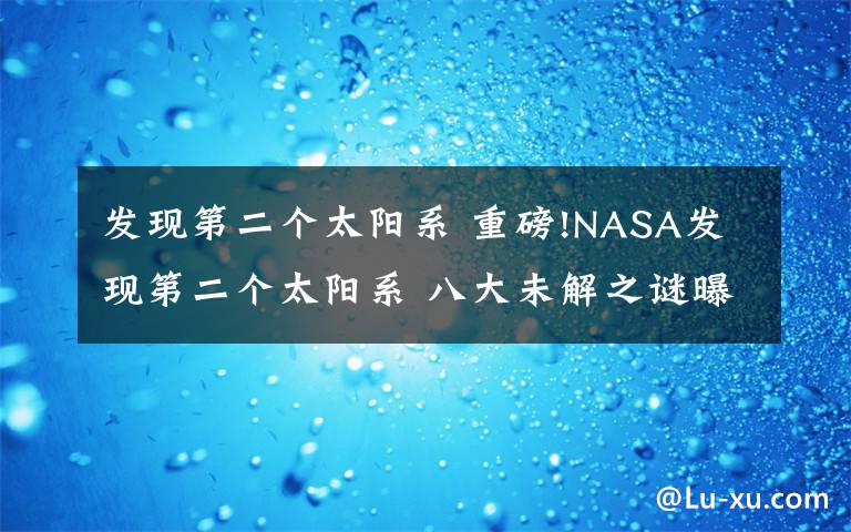 發(fā)現(xiàn)第二個太陽系 重磅!NASA發(fā)現(xiàn)第二個太陽系 八大未解之謎曝光已有多個被解