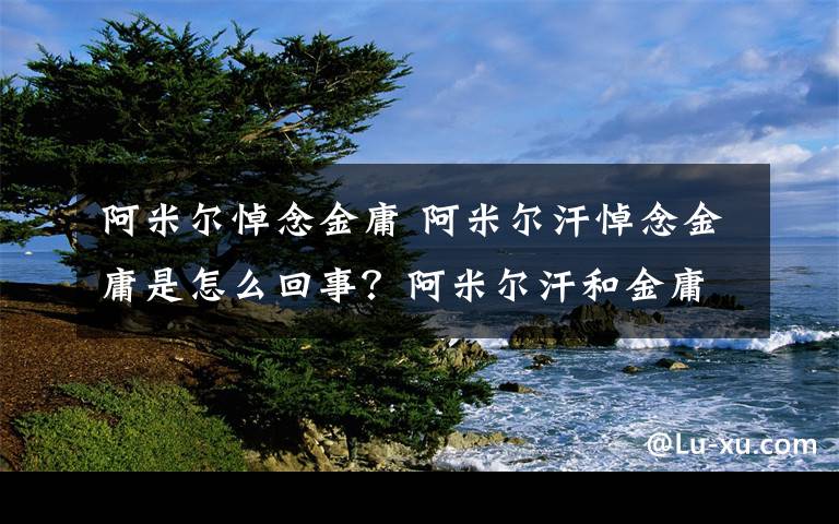 阿米爾悼念金庸 阿米爾汗悼念金庸是怎么回事？阿米爾汗和金庸什么關系