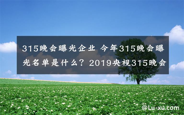 315晚會曝光企業(yè) 今年315晚會曝光名單是什么？2019央視315晚會開始時間和結(jié)束時間