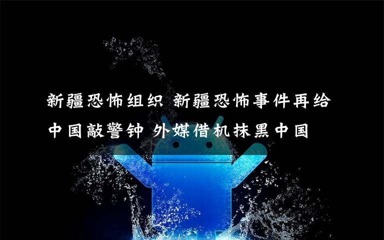 新疆恐怖組織 新疆恐怖事件再給中國敲警鐘 外媒借機抹黑中國