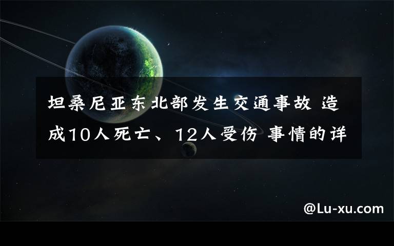 坦桑尼亞?wèn)|北部發(fā)生交通事故 造成10人死亡、12人受傷 事情的詳情始末是怎么樣了！